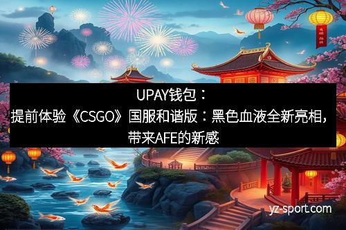 UPAY钱包:提前体验《CSGO》国服和谐版:黑色血液全新亮相,带来AFE的新感官冲击 UPAY钱包:提前体验《CSGO》国服和谐版:黑色血液全新亮相,带来AFE的新感官冲击