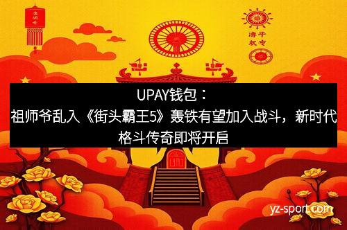 UPAY钱包:祖师爷乱入《街头霸王5》轰铁有望加入战斗,新时代格斗传奇即将开启 UPAY钱包:祖师爷乱入《街头霸王5》轰铁有望加入战斗,新时代格斗传奇即将开启