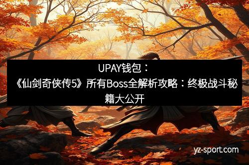 UPAY钱包:《仙剑奇侠传5》所有Boss全解析攻略:终极战斗秘籍大公开 UPAY钱包:《仙剑奇侠传5》所有Boss全解析攻略:终极战斗秘籍大公开